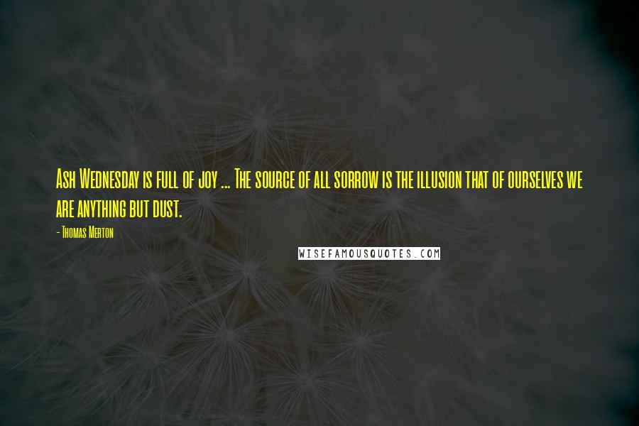 Thomas Merton Quotes: Ash Wednesday is full of joy ... The source of all sorrow is the illusion that of ourselves we are anything but dust.