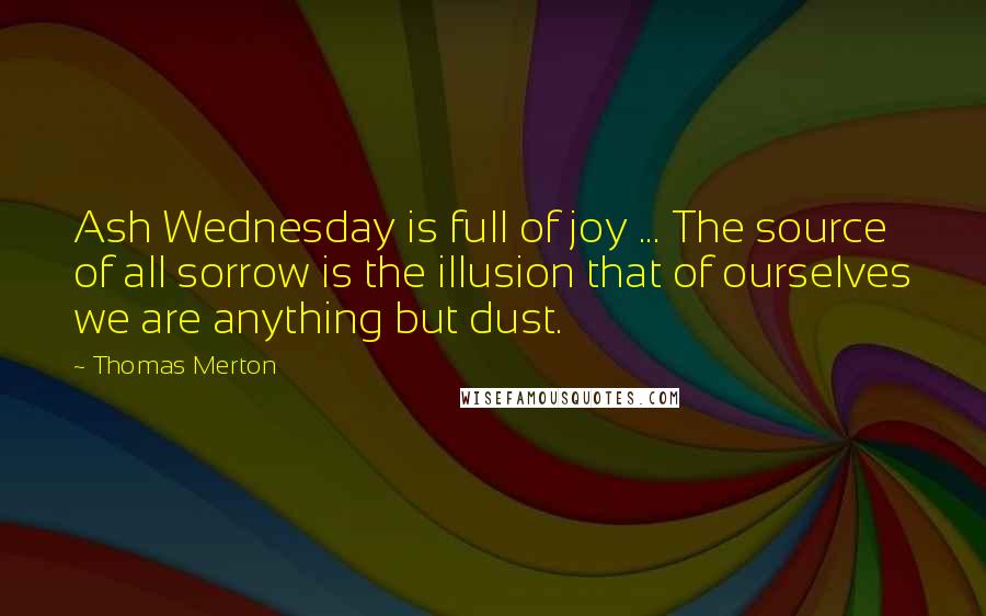 Thomas Merton Quotes: Ash Wednesday is full of joy ... The source of all sorrow is the illusion that of ourselves we are anything but dust.