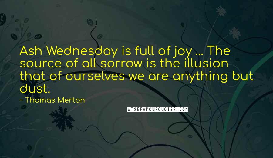 Thomas Merton Quotes: Ash Wednesday is full of joy ... The source of all sorrow is the illusion that of ourselves we are anything but dust.