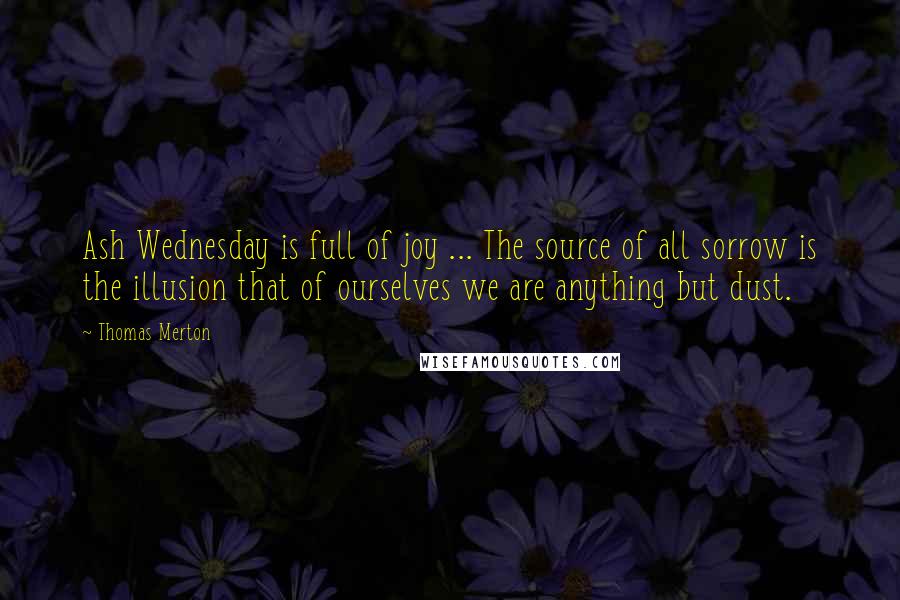 Thomas Merton Quotes: Ash Wednesday is full of joy ... The source of all sorrow is the illusion that of ourselves we are anything but dust.