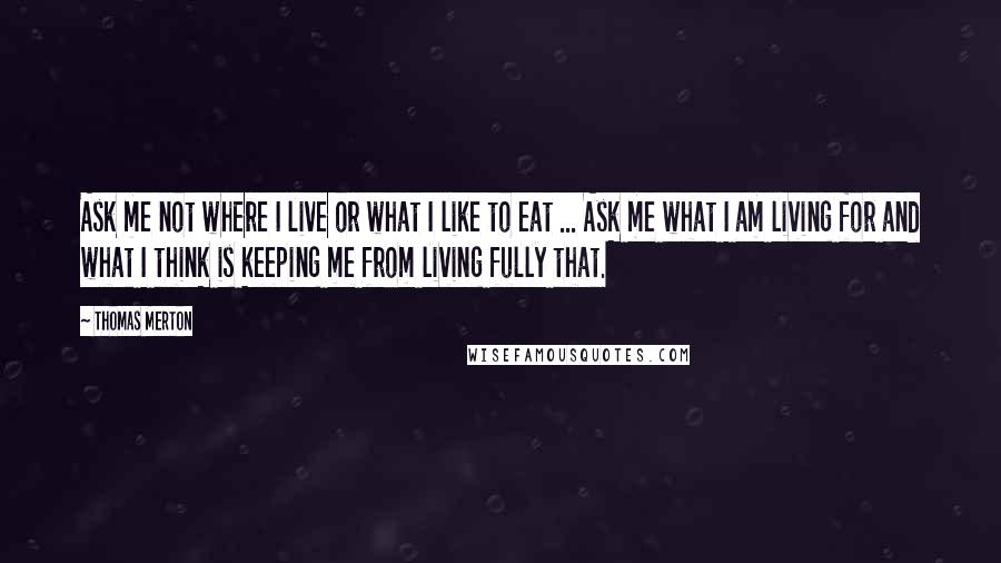 Thomas Merton Quotes: Ask me not where I live or what I like to eat ... Ask me what I am living for and what I think is keeping me from living fully that.