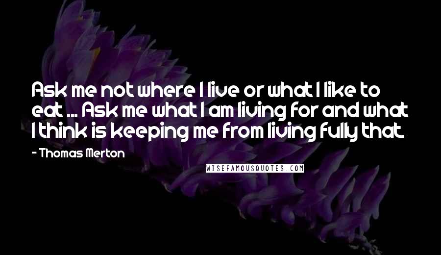 Thomas Merton Quotes: Ask me not where I live or what I like to eat ... Ask me what I am living for and what I think is keeping me from living fully that.