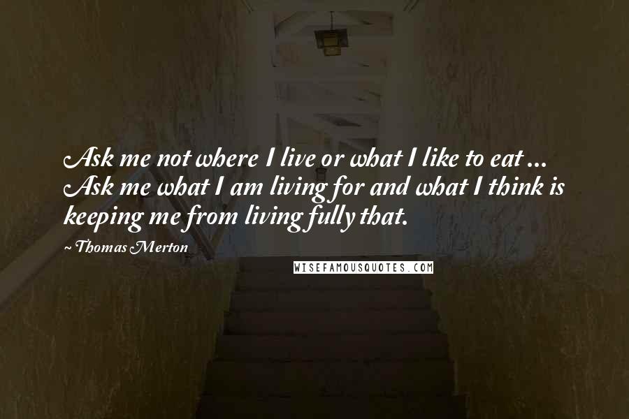 Thomas Merton Quotes: Ask me not where I live or what I like to eat ... Ask me what I am living for and what I think is keeping me from living fully that.