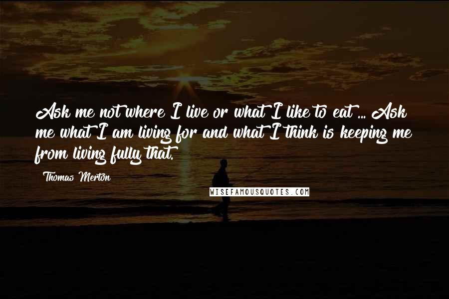 Thomas Merton Quotes: Ask me not where I live or what I like to eat ... Ask me what I am living for and what I think is keeping me from living fully that.