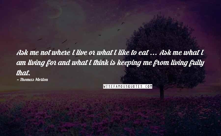 Thomas Merton Quotes: Ask me not where I live or what I like to eat ... Ask me what I am living for and what I think is keeping me from living fully that.