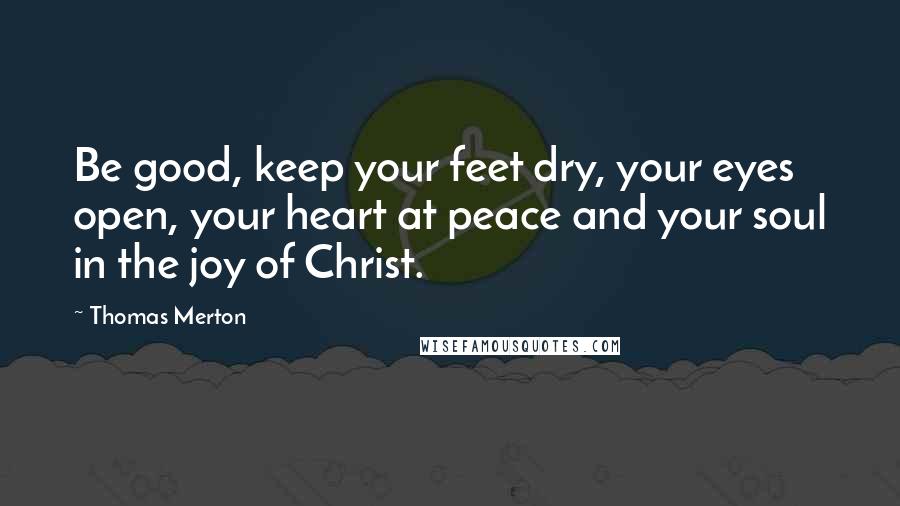 Thomas Merton Quotes: Be good, keep your feet dry, your eyes open, your heart at peace and your soul in the joy of Christ.