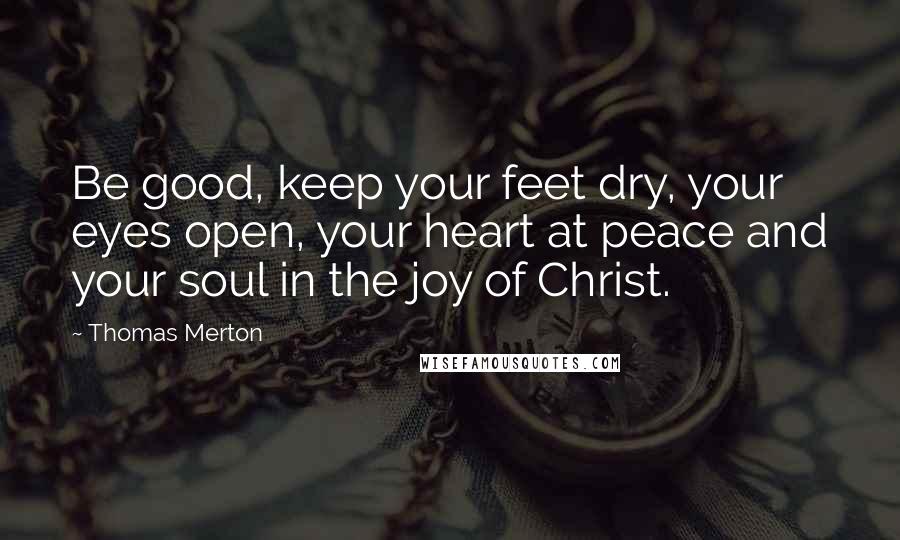 Thomas Merton Quotes: Be good, keep your feet dry, your eyes open, your heart at peace and your soul in the joy of Christ.