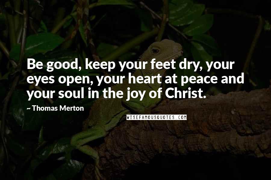 Thomas Merton Quotes: Be good, keep your feet dry, your eyes open, your heart at peace and your soul in the joy of Christ.
