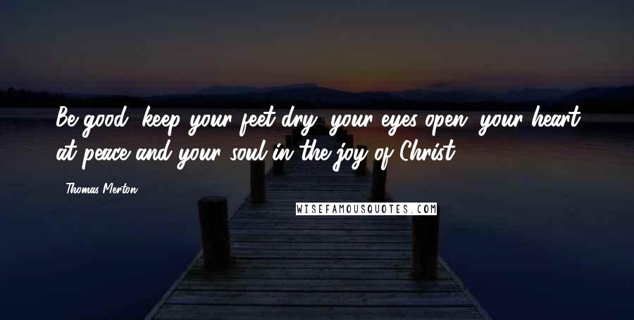 Thomas Merton Quotes: Be good, keep your feet dry, your eyes open, your heart at peace and your soul in the joy of Christ.