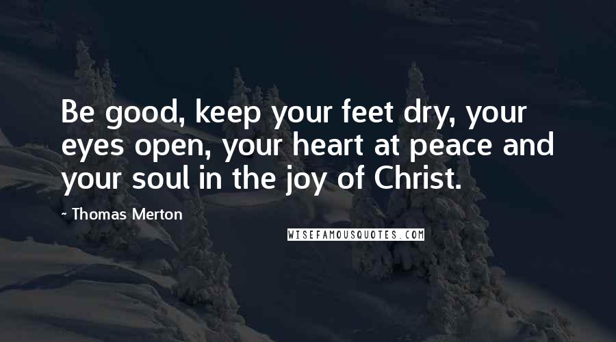 Thomas Merton Quotes: Be good, keep your feet dry, your eyes open, your heart at peace and your soul in the joy of Christ.