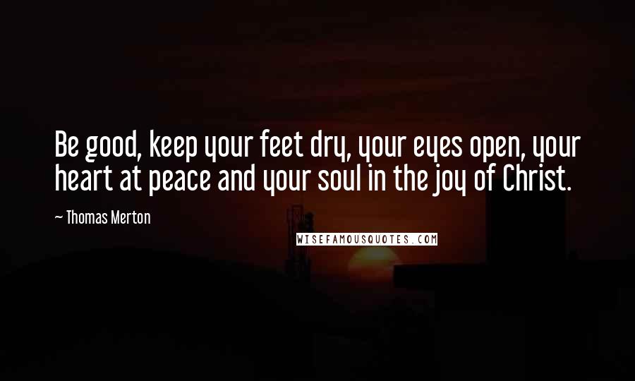 Thomas Merton Quotes: Be good, keep your feet dry, your eyes open, your heart at peace and your soul in the joy of Christ.