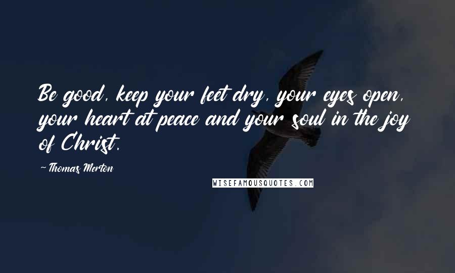 Thomas Merton Quotes: Be good, keep your feet dry, your eyes open, your heart at peace and your soul in the joy of Christ.
