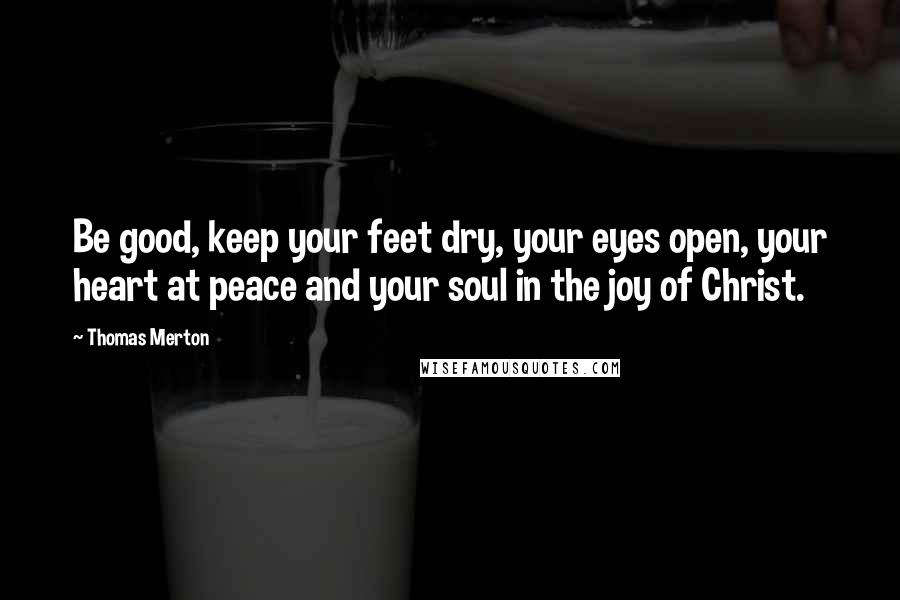 Thomas Merton Quotes: Be good, keep your feet dry, your eyes open, your heart at peace and your soul in the joy of Christ.