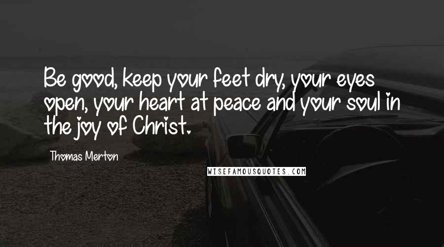 Thomas Merton Quotes: Be good, keep your feet dry, your eyes open, your heart at peace and your soul in the joy of Christ.