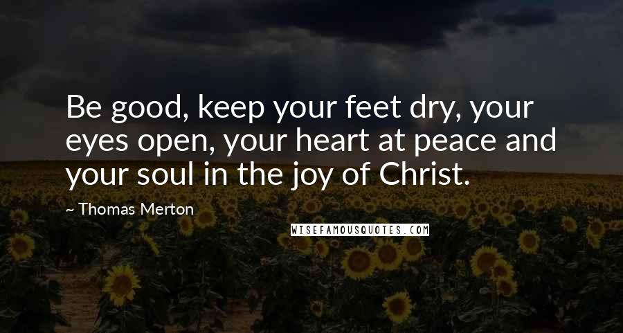 Thomas Merton Quotes: Be good, keep your feet dry, your eyes open, your heart at peace and your soul in the joy of Christ.