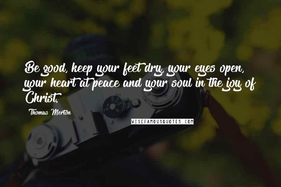 Thomas Merton Quotes: Be good, keep your feet dry, your eyes open, your heart at peace and your soul in the joy of Christ.
