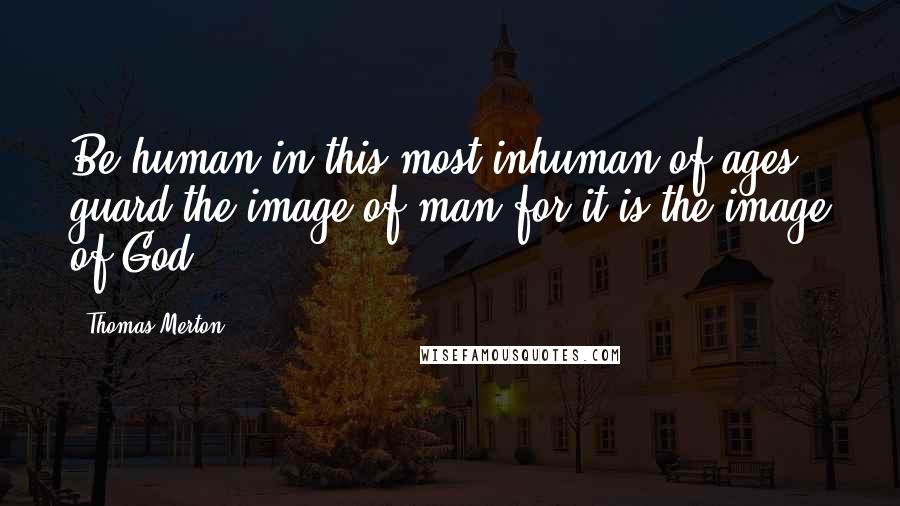 Thomas Merton Quotes: Be human in this most inhuman of ages; guard the image of man for it is the image of God.
