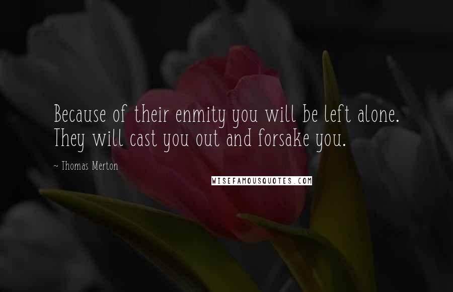 Thomas Merton Quotes: Because of their enmity you will be left alone. They will cast you out and forsake you.