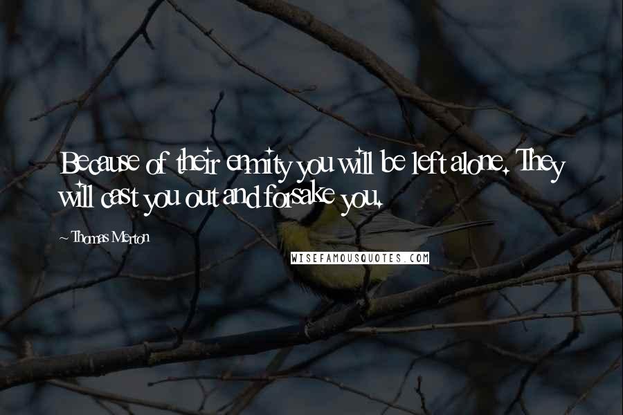Thomas Merton Quotes: Because of their enmity you will be left alone. They will cast you out and forsake you.