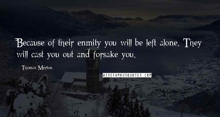 Thomas Merton Quotes: Because of their enmity you will be left alone. They will cast you out and forsake you.
