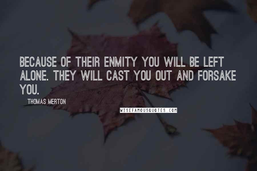 Thomas Merton Quotes: Because of their enmity you will be left alone. They will cast you out and forsake you.