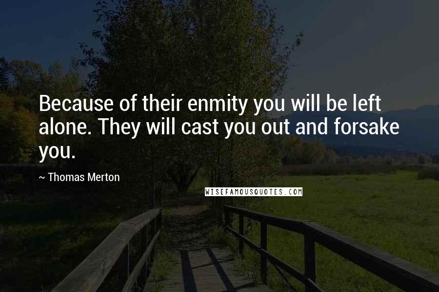 Thomas Merton Quotes: Because of their enmity you will be left alone. They will cast you out and forsake you.
