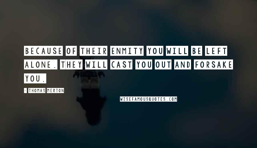 Thomas Merton Quotes: Because of their enmity you will be left alone. They will cast you out and forsake you.