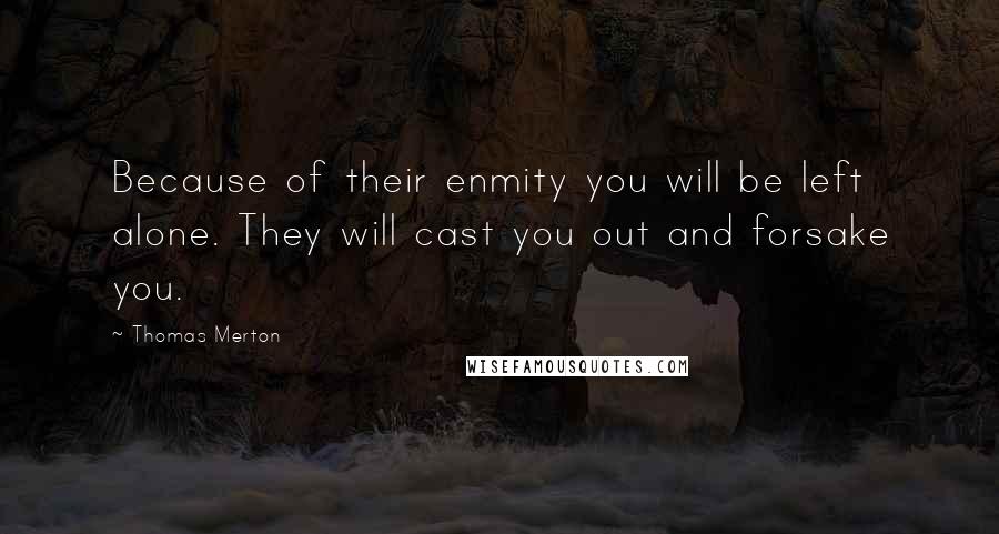 Thomas Merton Quotes: Because of their enmity you will be left alone. They will cast you out and forsake you.