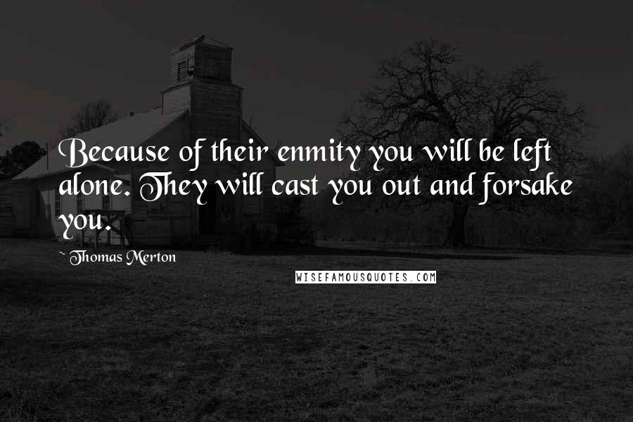 Thomas Merton Quotes: Because of their enmity you will be left alone. They will cast you out and forsake you.