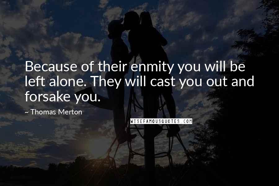 Thomas Merton Quotes: Because of their enmity you will be left alone. They will cast you out and forsake you.