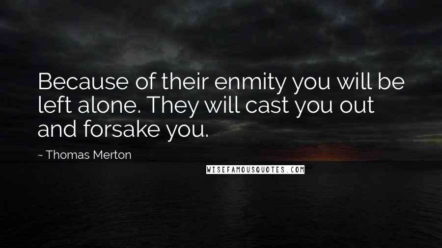 Thomas Merton Quotes: Because of their enmity you will be left alone. They will cast you out and forsake you.