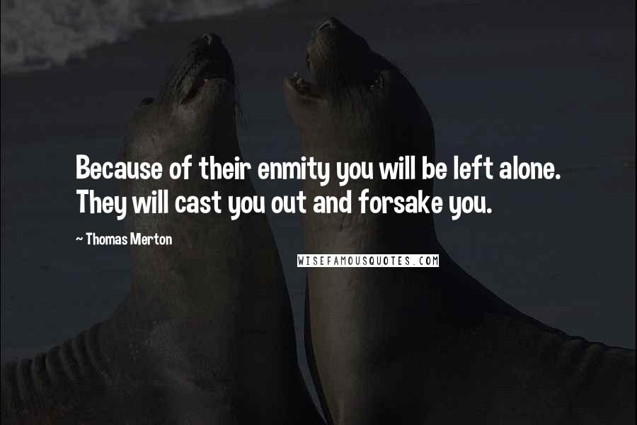 Thomas Merton Quotes: Because of their enmity you will be left alone. They will cast you out and forsake you.