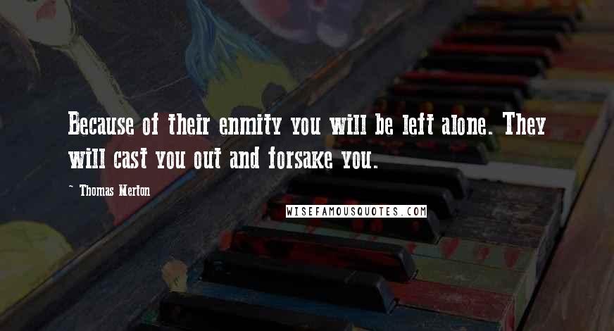 Thomas Merton Quotes: Because of their enmity you will be left alone. They will cast you out and forsake you.