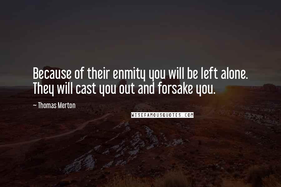 Thomas Merton Quotes: Because of their enmity you will be left alone. They will cast you out and forsake you.
