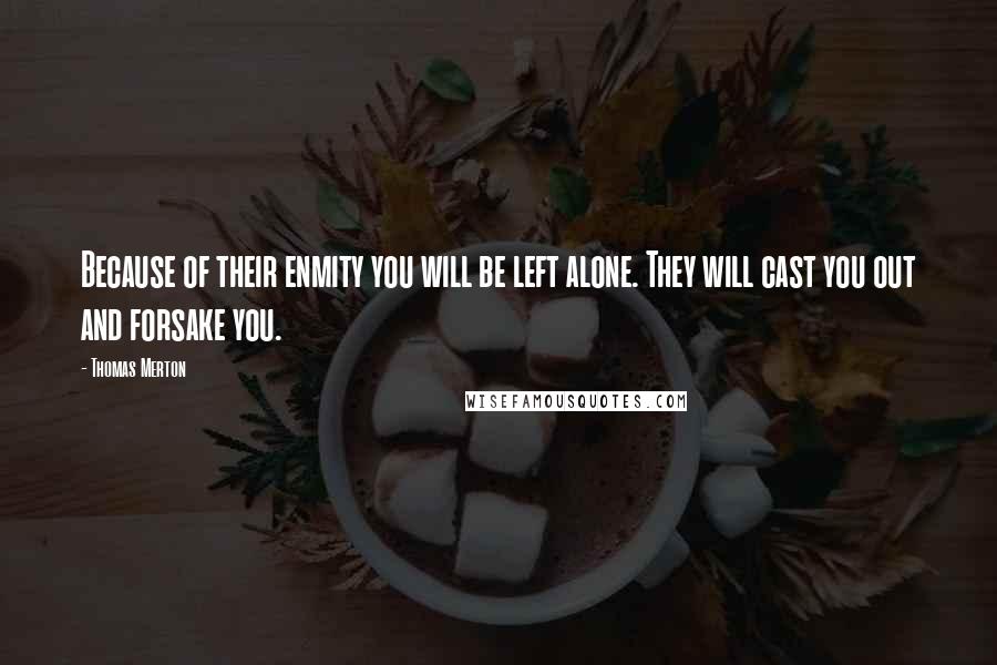 Thomas Merton Quotes: Because of their enmity you will be left alone. They will cast you out and forsake you.