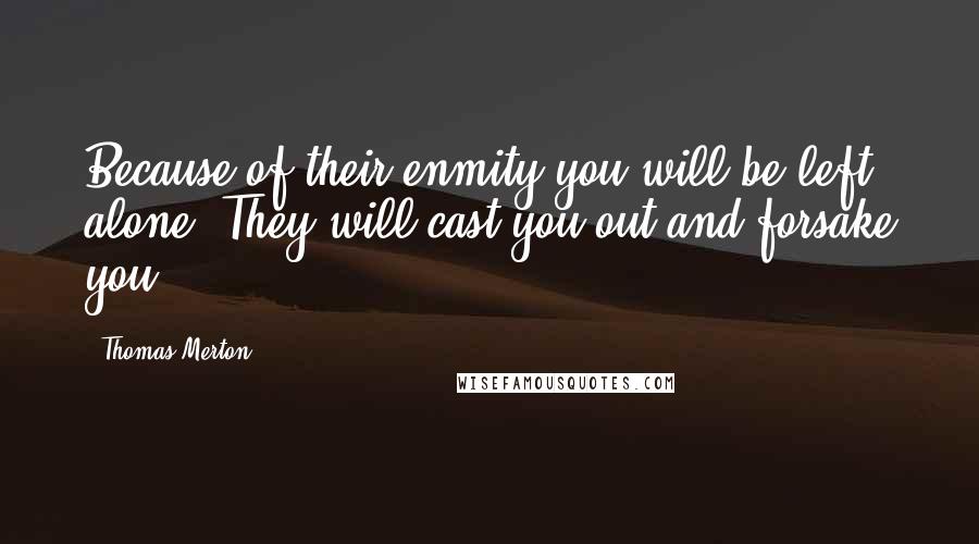 Thomas Merton Quotes: Because of their enmity you will be left alone. They will cast you out and forsake you.