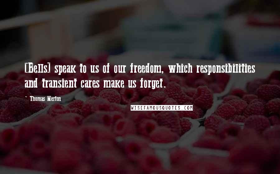 Thomas Merton Quotes: [Bells] speak to us of our freedom, which responsibilities and transient cares make us forget.