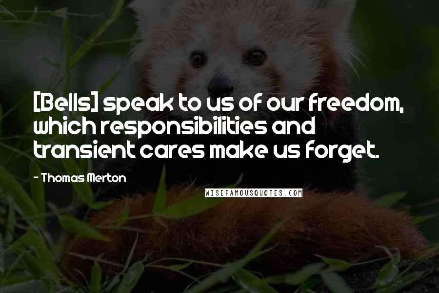 Thomas Merton Quotes: [Bells] speak to us of our freedom, which responsibilities and transient cares make us forget.