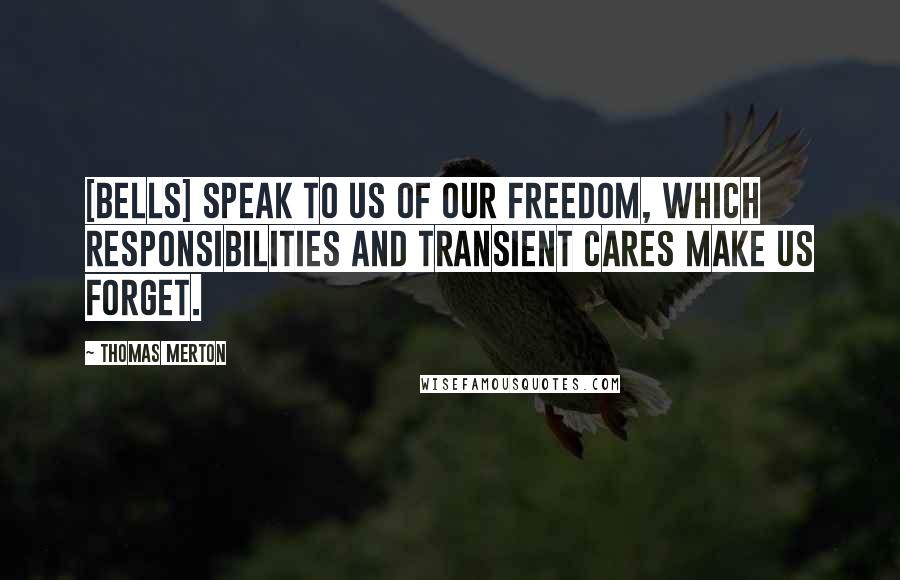 Thomas Merton Quotes: [Bells] speak to us of our freedom, which responsibilities and transient cares make us forget.