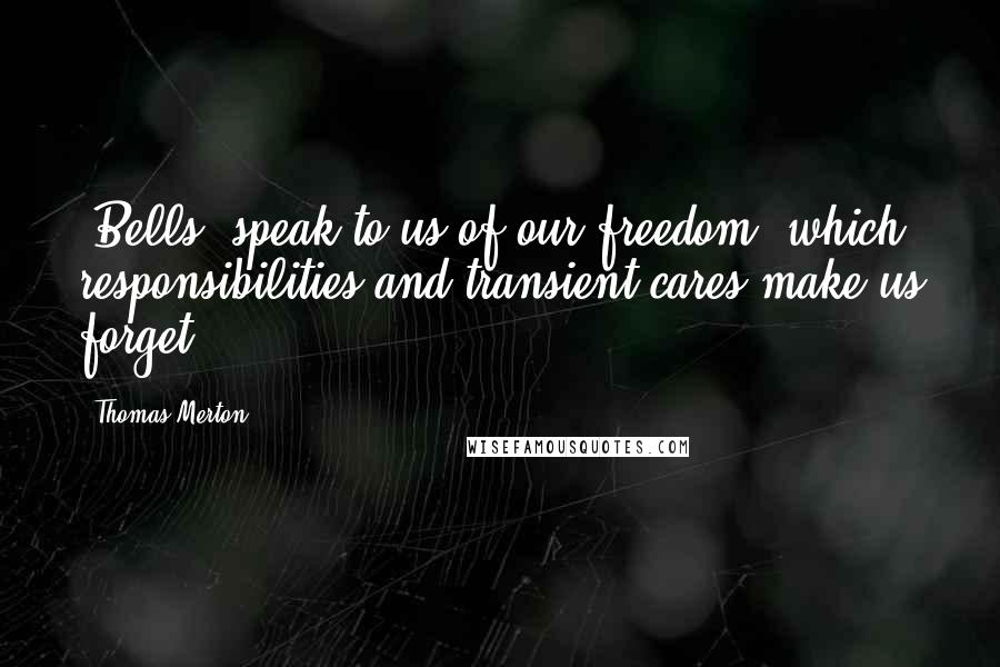 Thomas Merton Quotes: [Bells] speak to us of our freedom, which responsibilities and transient cares make us forget.