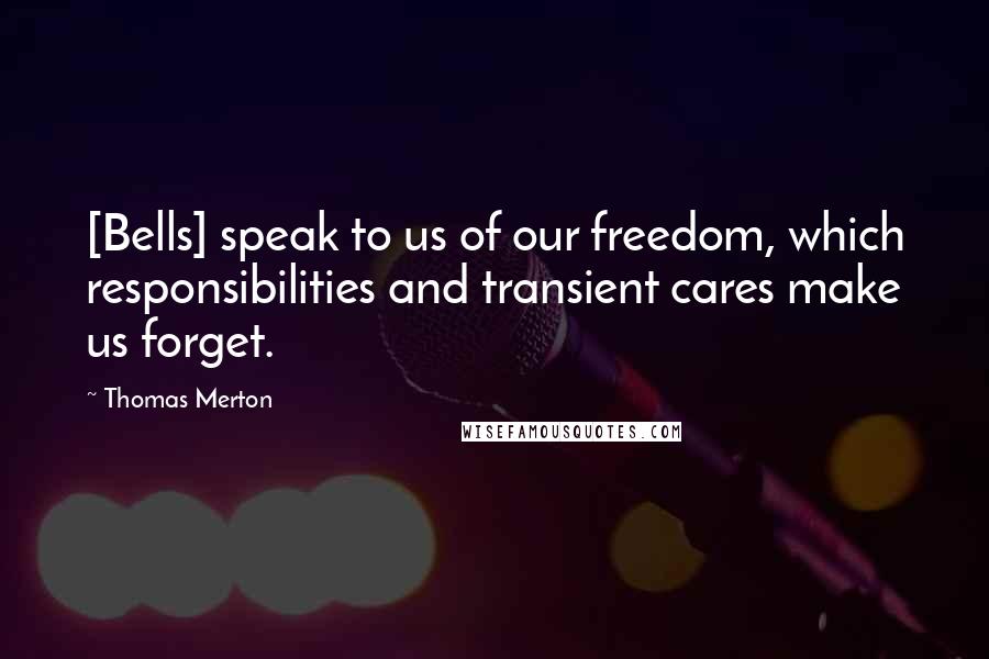 Thomas Merton Quotes: [Bells] speak to us of our freedom, which responsibilities and transient cares make us forget.