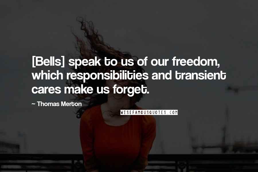 Thomas Merton Quotes: [Bells] speak to us of our freedom, which responsibilities and transient cares make us forget.