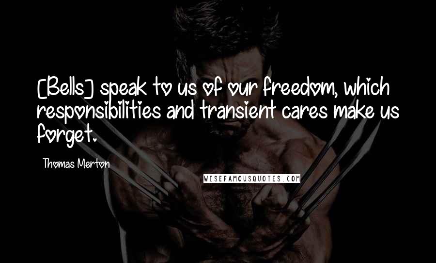 Thomas Merton Quotes: [Bells] speak to us of our freedom, which responsibilities and transient cares make us forget.