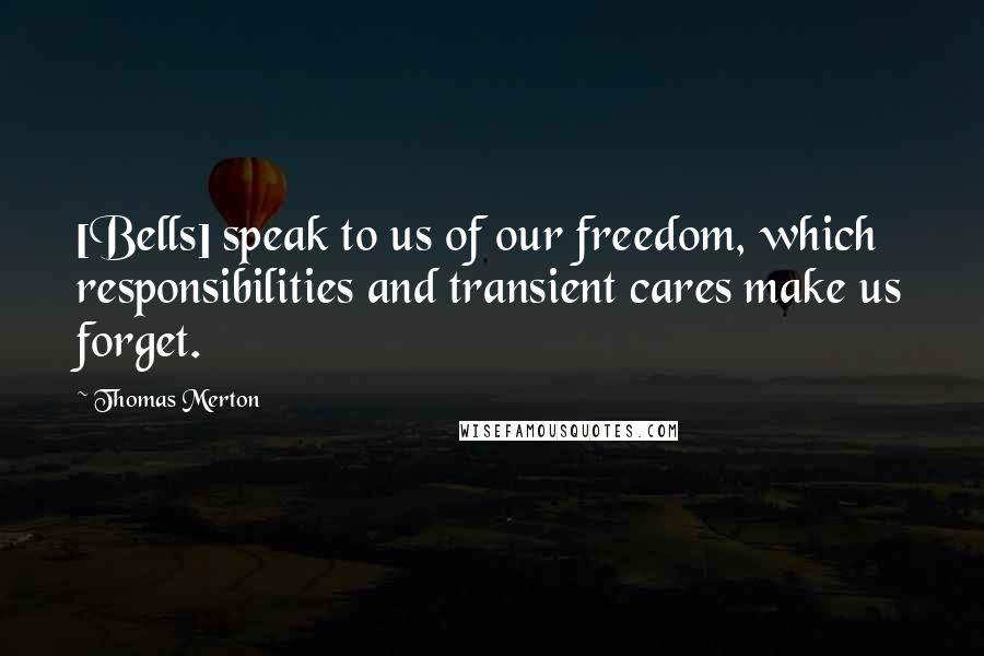 Thomas Merton Quotes: [Bells] speak to us of our freedom, which responsibilities and transient cares make us forget.