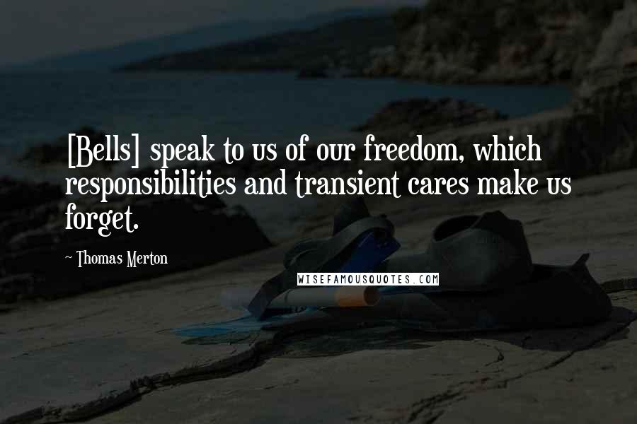 Thomas Merton Quotes: [Bells] speak to us of our freedom, which responsibilities and transient cares make us forget.