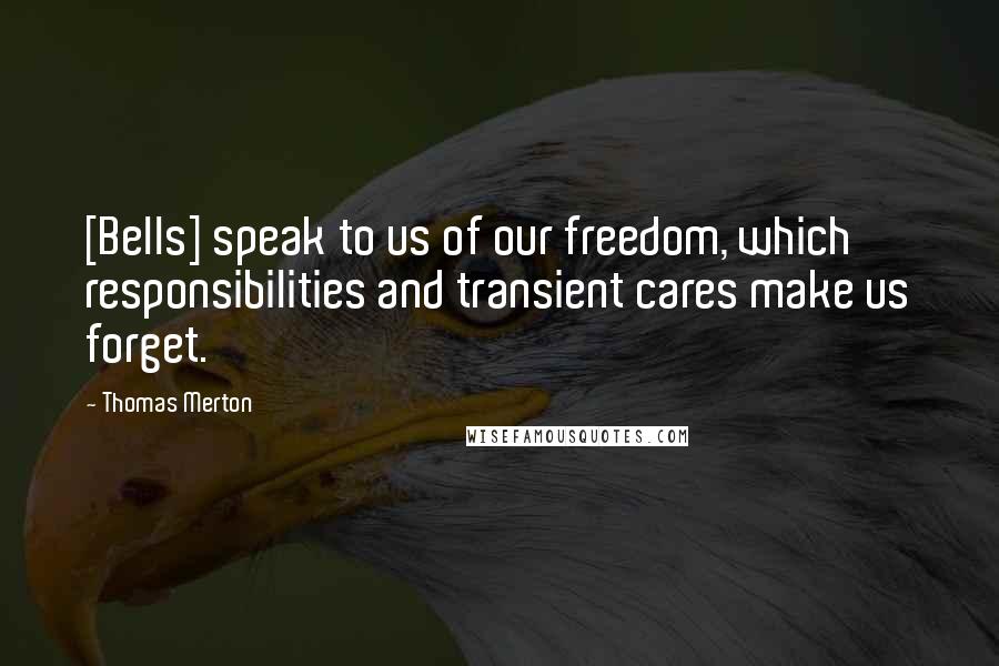 Thomas Merton Quotes: [Bells] speak to us of our freedom, which responsibilities and transient cares make us forget.