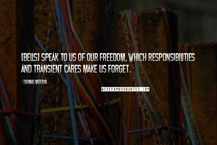 Thomas Merton Quotes: [Bells] speak to us of our freedom, which responsibilities and transient cares make us forget.