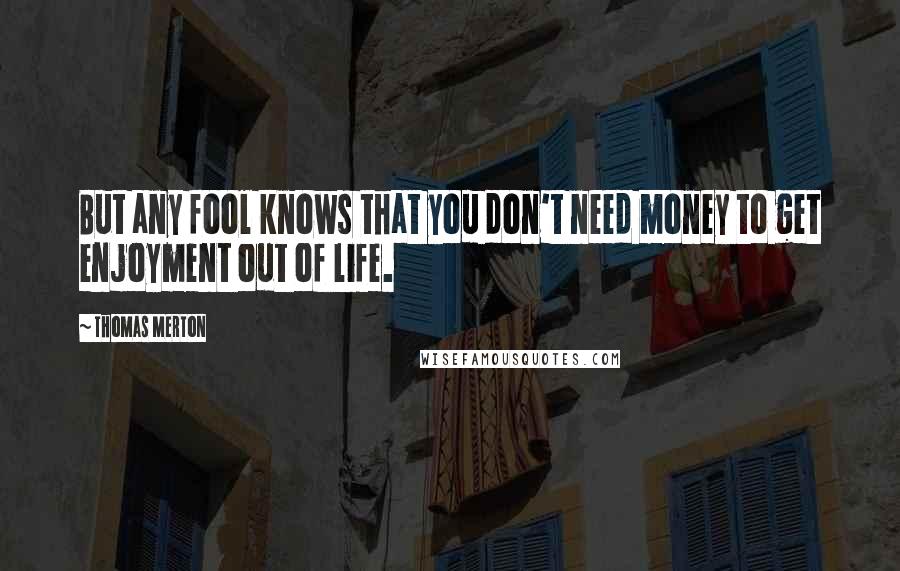 Thomas Merton Quotes: But any fool knows that you don't need money to get enjoyment out of life.