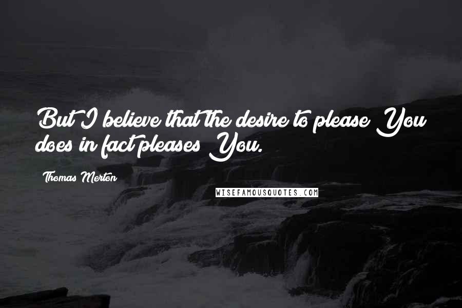 Thomas Merton Quotes: But I believe that the desire to please You does in fact pleases You.