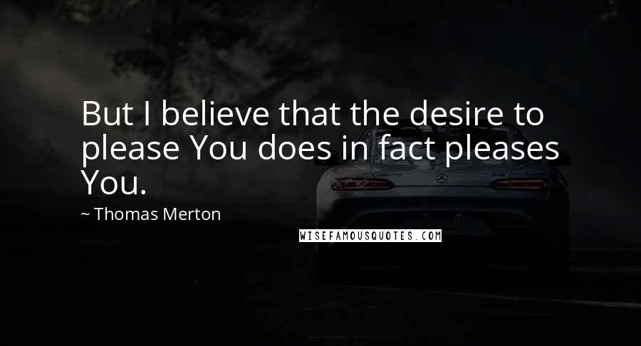 Thomas Merton Quotes: But I believe that the desire to please You does in fact pleases You.